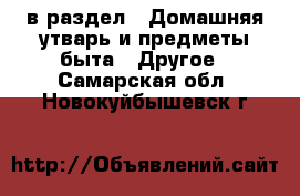  в раздел : Домашняя утварь и предметы быта » Другое . Самарская обл.,Новокуйбышевск г.